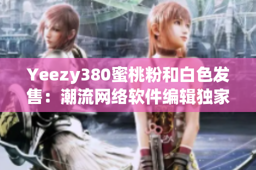 Yeezy380蜜桃粉和白色發(fā)售：潮流網(wǎng)絡(luò)軟件編輯獨家測評分享