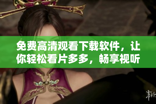 免費(fèi)高清觀看下載軟件，讓你輕松看片多多，暢享視聽(tīng)之旅