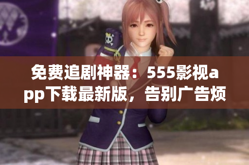 免費追劇神器：555影視app下載最新版，告別廣告煩惱