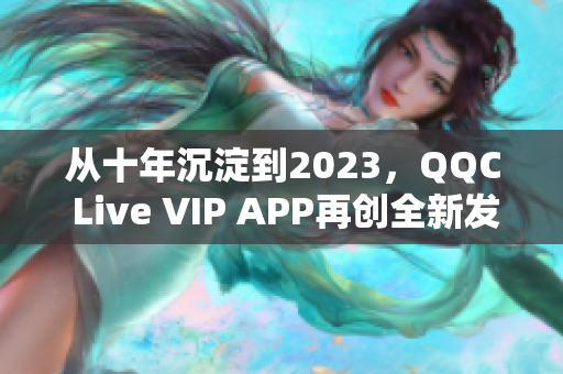 從十年沉淀到2023，QQC Live VIP APP再創(chuàng)全新發(fā)展