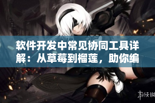 軟件開發(fā)中常見協(xié)同工具詳解：從草莓到榴蓮，助你編程效率倍增