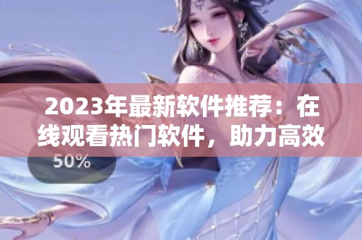 2023年最新軟件推薦：在線(xiàn)觀看熱門(mén)軟件，助力高效生活！
