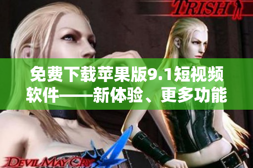 免費(fèi)下載蘋果版9.1短視頻軟件——新體驗(yàn)、更多功能！