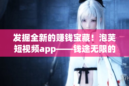 發(fā)掘全新的賺錢寶藏！泡芙短視頻app——錢途無限的軟件平臺(tái)