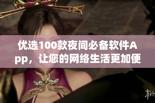 優(yōu)選100款夜間必備軟件App，讓您的網(wǎng)絡(luò)生活更加便捷