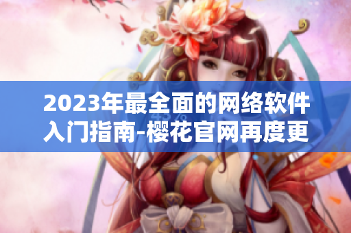 2023年最全面的網(wǎng)絡(luò)軟件入門指南-櫻花官網(wǎng)再度更新！