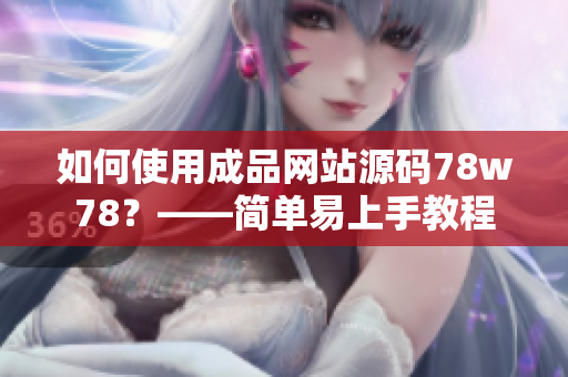 如何使用成品網(wǎng)站源碼78w78？——簡(jiǎn)單易上手教程