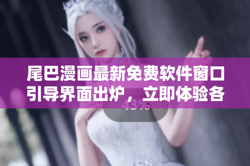 尾巴漫畫最新免費(fèi)軟件窗口引導(dǎo)界面出爐，立即體驗(yàn)各類網(wǎng)絡(luò)軟件功能。