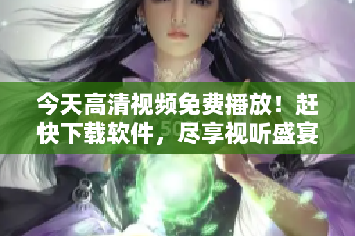 今天高清視頻免費(fèi)播放！趕快下載軟件，盡享視聽盛宴！
