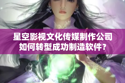 星空影視文化傳媒制作公司如何轉(zhuǎn)型成功制造軟件？