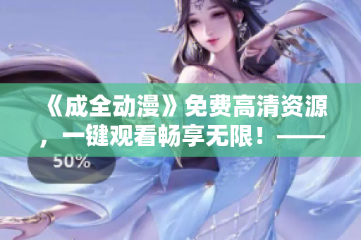 《成全動漫》免費高清資源，一鍵觀看暢享無限！——最新完整資源大放送！