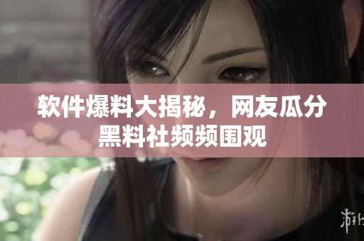 軟件爆料大揭秘，網(wǎng)友瓜分黑料社頻頻圍觀