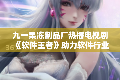 九一果凍制品廠熱播電視劇《軟件王者》助力軟件行業(yè)新風潮