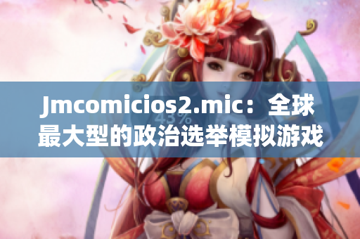 Jmcomicios2.mic：全球最大型的政治選舉模擬游戲重新上線！