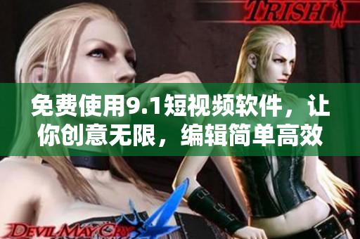 免費使用9.1短視頻軟件，讓你創(chuàng)意無限，編輯簡單高效