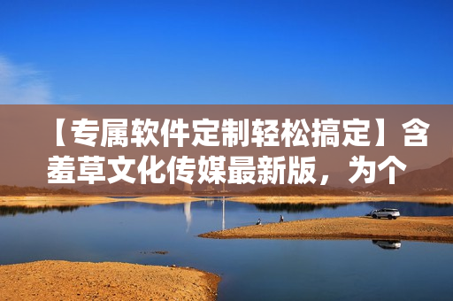 【專屬軟件定制輕松搞定】含羞草文化傳媒最新版，為個(gè)性化需求而生！