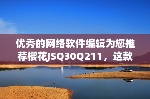 優(yōu)秀的網(wǎng)絡(luò)軟件編輯為您推薦櫻花JSQ30Q211，這款軟件值得一試！