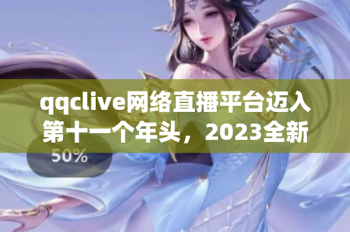 qqclive網(wǎng)絡(luò)直播平臺(tái)邁入第十一個(gè)年頭，2023全新升級(jí)