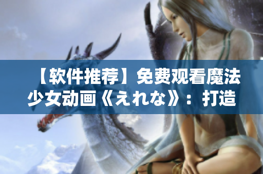 【軟件推薦】免費觀看魔法少女動畫《えれな》：打造專屬系統(tǒng)神器