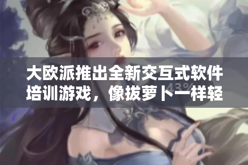 大歐派推出全新交互式軟件培訓游戲，像拔蘿卜一樣輕松獲取技能