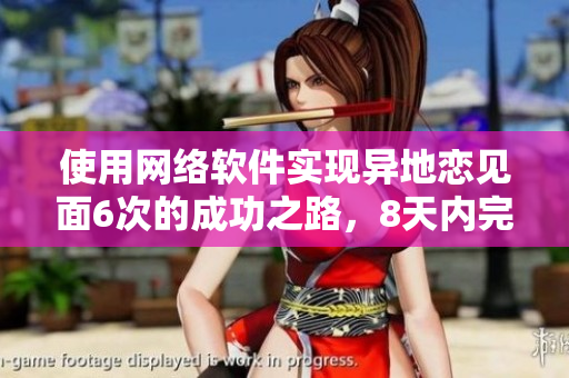 使用網(wǎng)絡(luò)軟件實(shí)現(xiàn)異地戀見面6次的成功之路，8天內(nèi)完美結(jié)局！