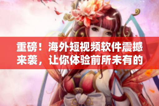 重磅！海外短視頻軟件震撼來襲，讓你體驗(yàn)前所未有的內(nèi)容創(chuàng)作！