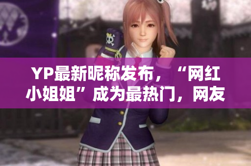 YP最新昵稱發(fā)布，“網(wǎng)紅小姐姐”成為最熱門，網(wǎng)友瞬間收割千萬點贊！