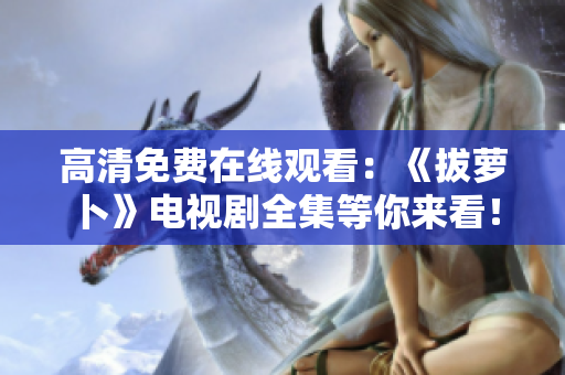高清免費(fèi)在線觀看：《拔蘿卜》電視劇全集等你來看！