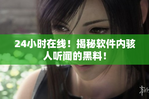 24小時在線！揭秘軟件內(nèi)駭人聽聞的黑料！