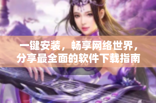 一鍵安裝，暢享網(wǎng)絡(luò)世界，分享最全面的軟件下載指南！