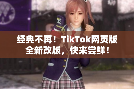 經(jīng)典不再！TikTok網(wǎng)頁版全新改版，快來嘗鮮！