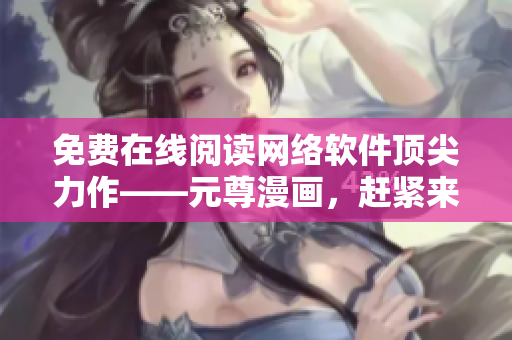 免費(fèi)在線閱讀網(wǎng)絡(luò)軟件頂尖力作——元尊漫畫，趕緊來體驗(yàn)吧！