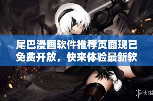 尾巴漫畫軟件推薦頁面現(xiàn)已免費(fèi)開放，快來體驗(yàn)最新軟件推薦！
