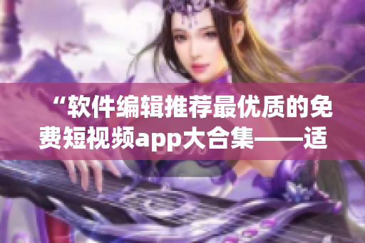 “軟件編輯推薦最優(yōu)質的免費短視頻app大合集——適用蘋果設備”