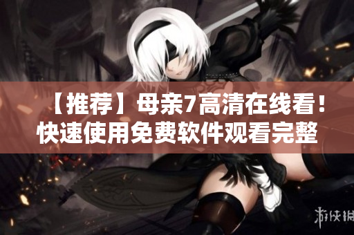 【推薦】母親7高清在線看！快速使用免費(fèi)軟件觀看完整全集！