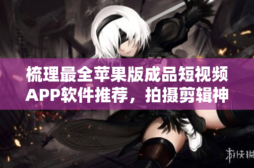 梳理最全蘋(píng)果版成品短視頻APP軟件推薦，拍攝剪輯神器應(yīng)有盡有