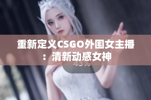 重新定義CSGO外圍女主播：清新動(dòng)感女神