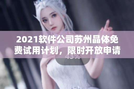 2021軟件公司蘇州晶體免費(fèi)試用計(jì)劃，限時(shí)開(kāi)放申請(qǐng)