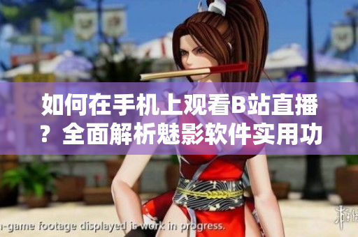 如何在手機上觀看B站直播？全面解析魅影軟件實用功能