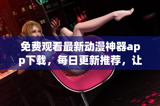 免費(fèi)觀看最新動漫神器app下載，每日更新推薦，讓你體驗(yàn)極致觀影樂趣