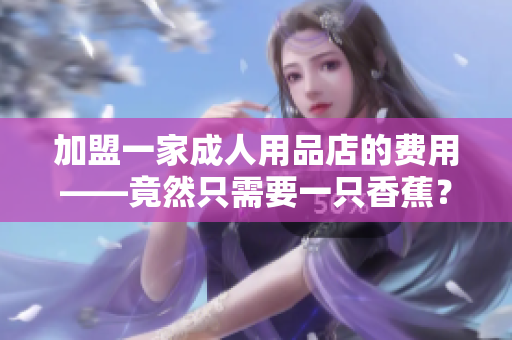 加盟一家成人用品店的費(fèi)用——竟然只需要一只香蕉？！