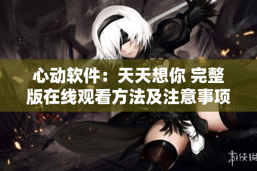 心動軟件：天天想你 完整版在線觀看方法及注意事項
