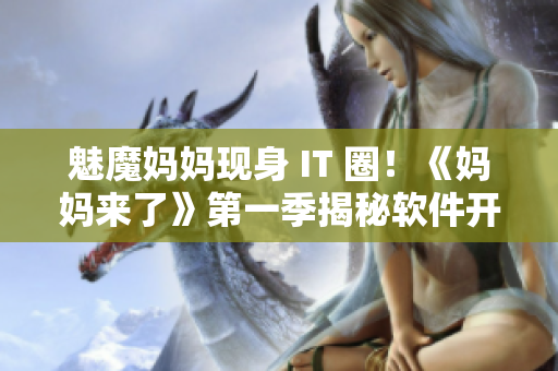 魅魔媽媽現(xiàn)身 IT 圈！《媽媽來了》第一季揭秘軟件開發(fā)新風潮