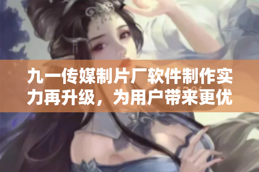 九一傳媒制片廠軟件制作實(shí)力再升級(jí)，為用戶帶來更優(yōu)質(zhì)的軟件體驗(yàn)