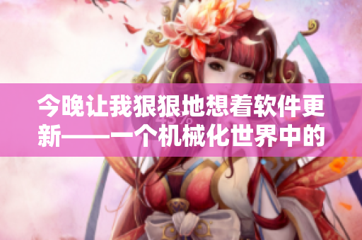 今晚讓我狠狠地想著軟件更新——一個(gè)機(jī)械化世界中的溫柔思念