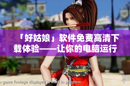 「好姑娘」軟件免費(fèi)高清下載體驗(yàn)——讓你的電腦運(yùn)行更流暢！