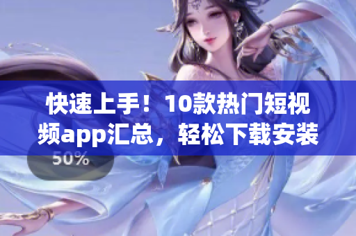 快速上手！10款熱門短視頻app匯總，輕松下載安裝操作指南