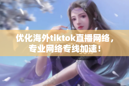 優(yōu)化海外tiktok直播網(wǎng)絡(luò)，專業(yè)網(wǎng)絡(luò)專線加速！