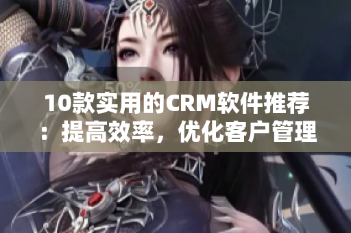 10款實用的CRM軟件推薦：提高效率，優(yōu)化客戶管理！