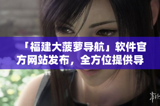 「福建大菠蘿導(dǎo)航」軟件官方網(wǎng)站發(fā)布，全方位提供導(dǎo)航服務(wù)與相關(guān)軟件下載